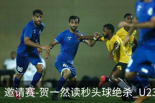 邀请赛-贺一然读秒头球绝杀 U23国足1-0力克塔吉克斯坦